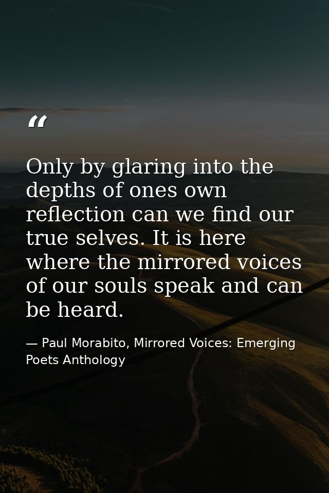 Only by glaring into the depths of ones own reflection can we find our true selves. It is here where the mirrored voices — Paul Morabito, Mirrored Voices: Emerging Poets Anthology