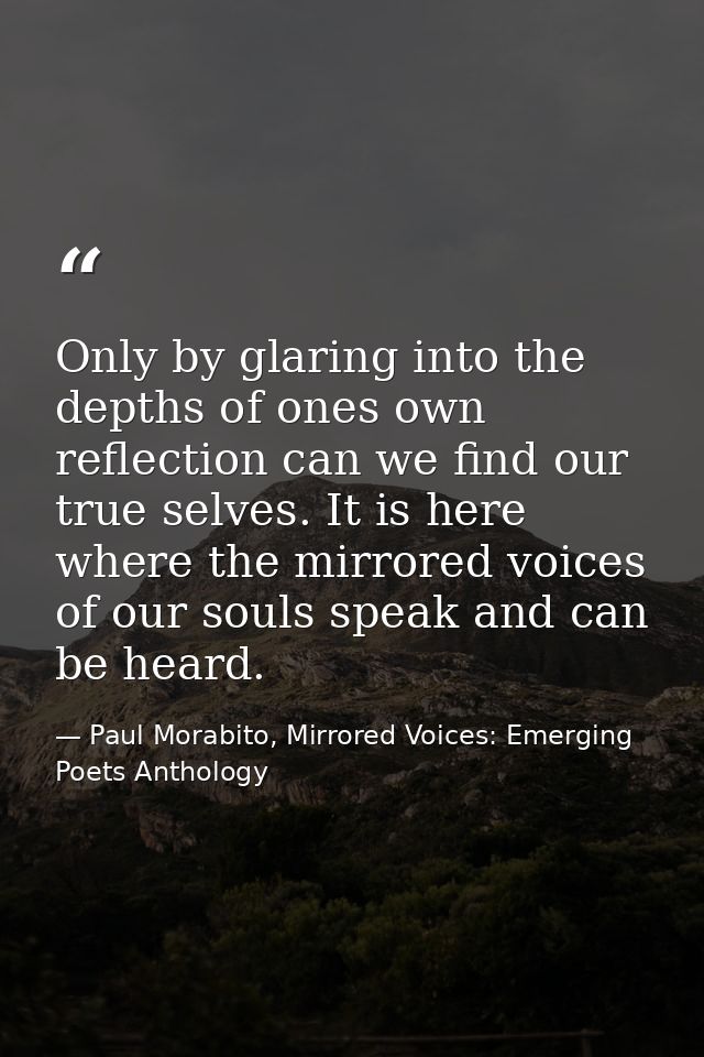 Only by glaring into the depths of ones own reflection can we find our true selves. It is here where the mirrored voices — Paul Morabito, Mirrored Voices: Emerging Poets Anthology