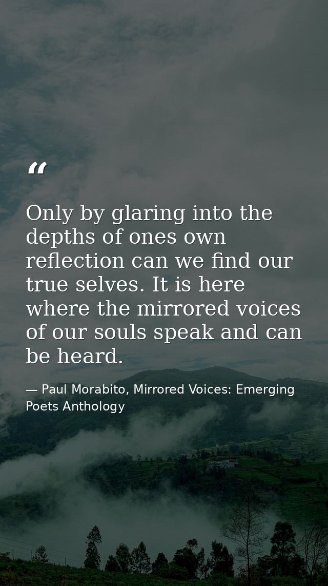 Only by glaring into the depths of ones own reflection can we find our true selves. It is here where the mirrored voices — Paul Morabito, Mirrored Voices: Emerging Poets Anthology
