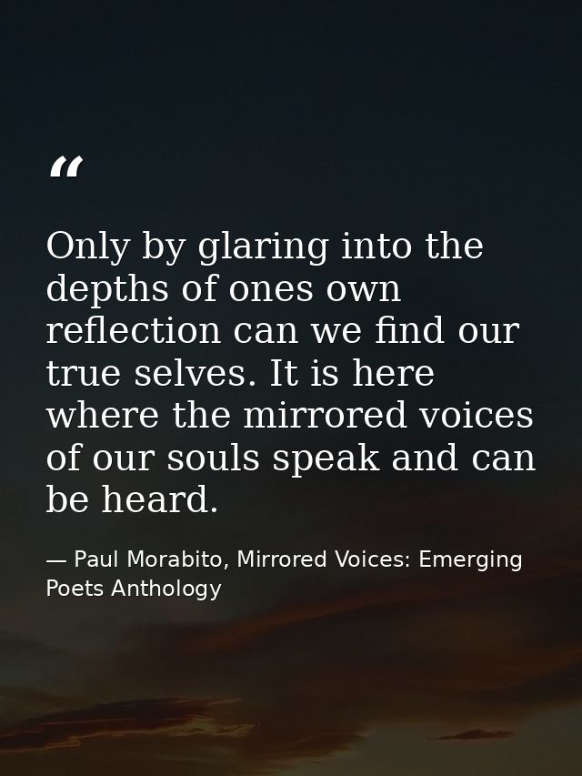 Only by glaring into the depths of ones own reflection can we find our true selves. It is here where the mirrored voices — Paul Morabito, Mirrored Voices: Emerging Poets Anthology
