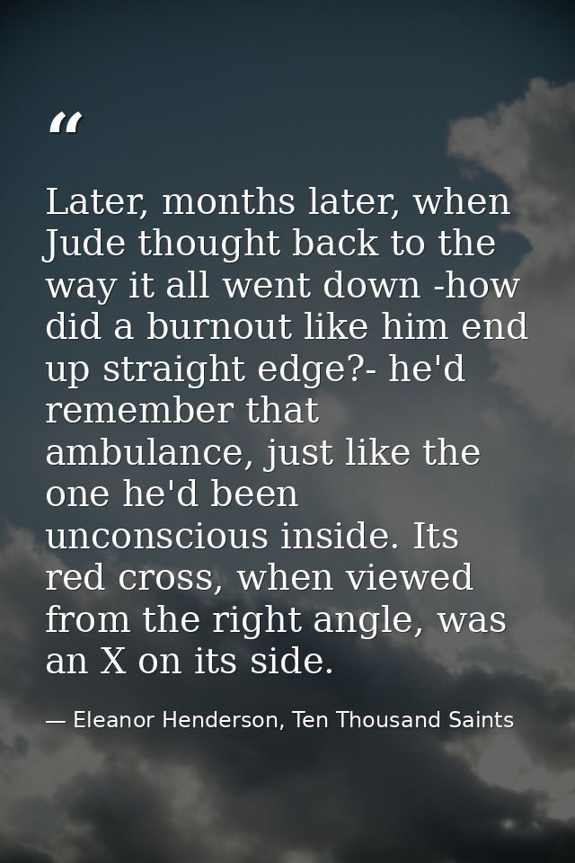 Later, months later, when Jude thought back to the way it all went down -how did a burnout like him end up straight edge — Eleanor Henderson, Ten Thousand Saints