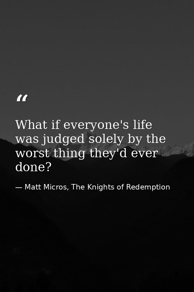 What if everyone's life was judged solely by the worst thing they'd ever done? — Matt Micros, The Knights of Redemption