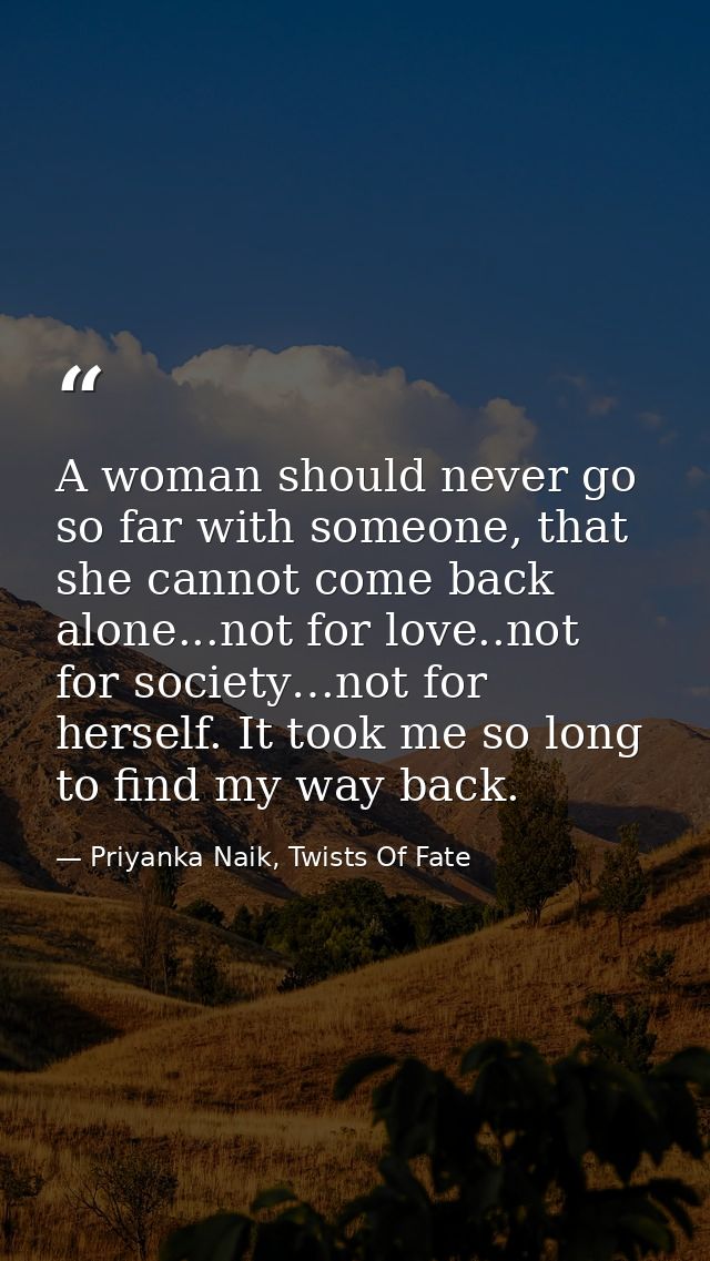 A woman should never go so far with someone, that she cannot come back alone...not for love..not for society…not for her — Priyanka Naik, Twists Of Fate