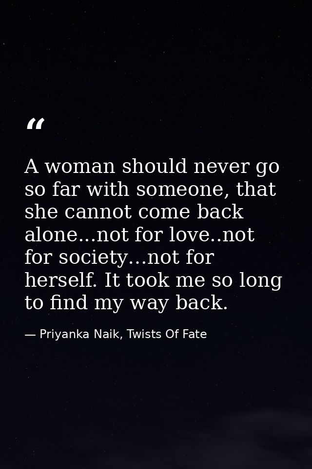 A woman should never go so far with someone, that she cannot come back alone...not for love..not for society…not for her — Priyanka Naik, Twists Of Fate