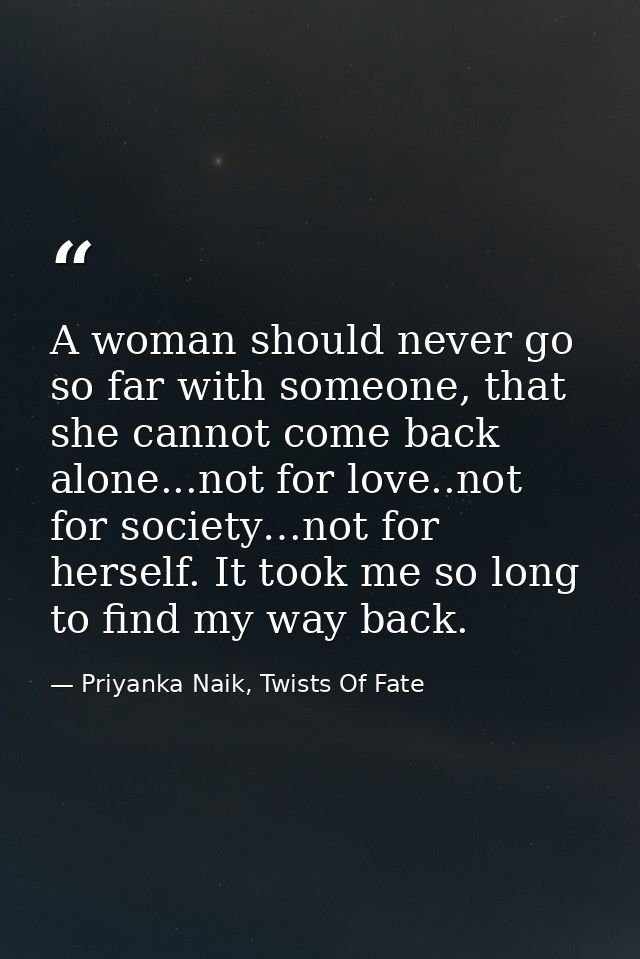 A woman should never go so far with someone, that she cannot come back alone...not for love..not for society…not for her — Priyanka Naik, Twists Of Fate