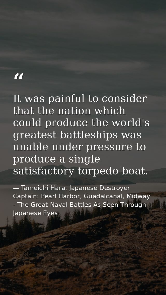 It was painful to consider that the nation which could produce the world's greatest battleships was unable under pressur — Tameichi Hara, Japanese Destroyer Captain: Pearl Harbor, Guadalcanal, Midway - The Great Naval Battles As Seen Through Japanese Eyes