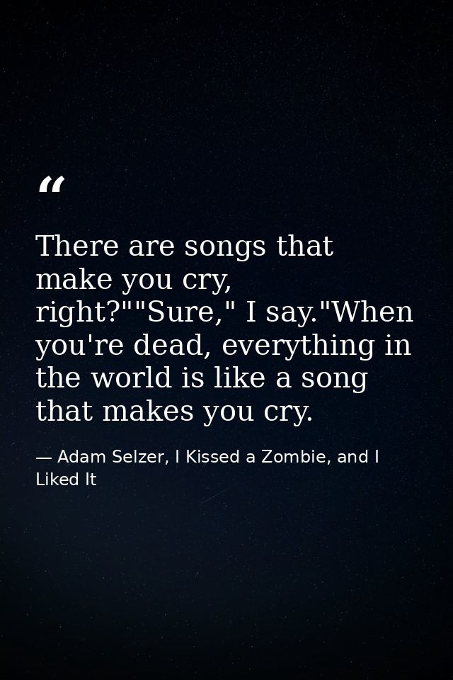 There are songs that make you cry, right?""Sure," I say."When you're dead, everything in the world is like a song that m — Adam Selzer, I Kissed a Zombie, and I Liked It
