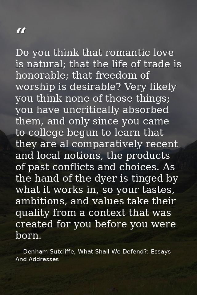 Do you think that romantic love is natural; that the life of trade is honorable; that freedom of worship is desirable? V — Denham Sutcliffe, What Shall We Defend?: Essays And Addresses