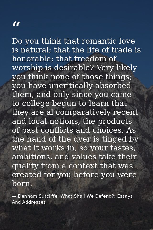 Do you think that romantic love is natural; that the life of trade is honorable; that freedom of worship is desirable? V — Denham Sutcliffe, What Shall We Defend?: Essays And Addresses