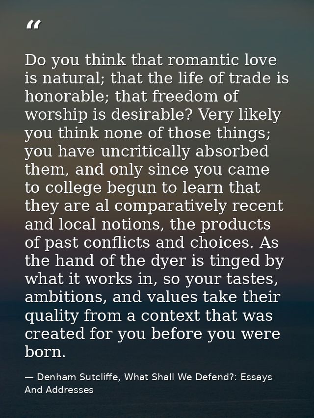 Do you think that romantic love is natural; that the life of trade is honorable; that freedom of worship is desirable? V — Denham Sutcliffe, What Shall We Defend?: Essays And Addresses