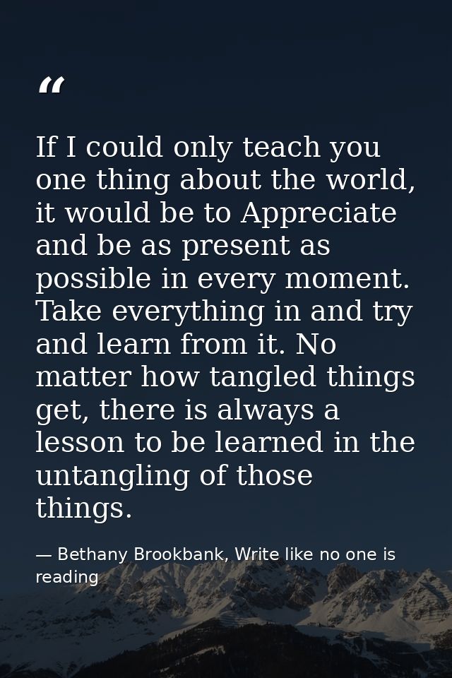 If I could only teach you one thing about the world, it would be to Appreciate and be as present as possible in every mo — Bethany Brookbank, Write like no one is reading