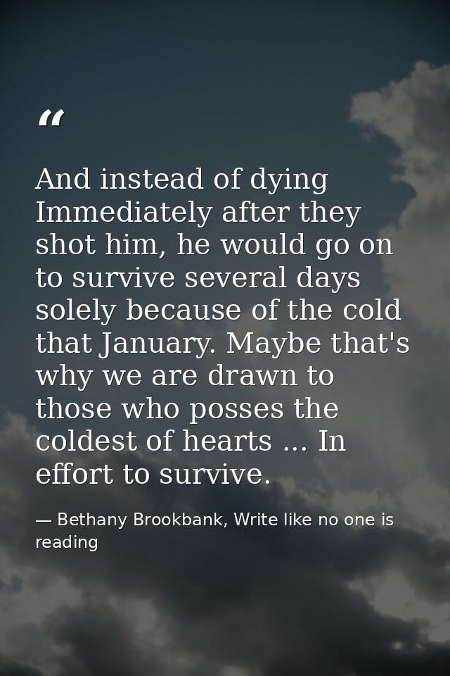 And instead of dying Immediately after they shot him, he would go on to survive several days solely because of the cold  — Bethany Brookbank, Write like no one is reading