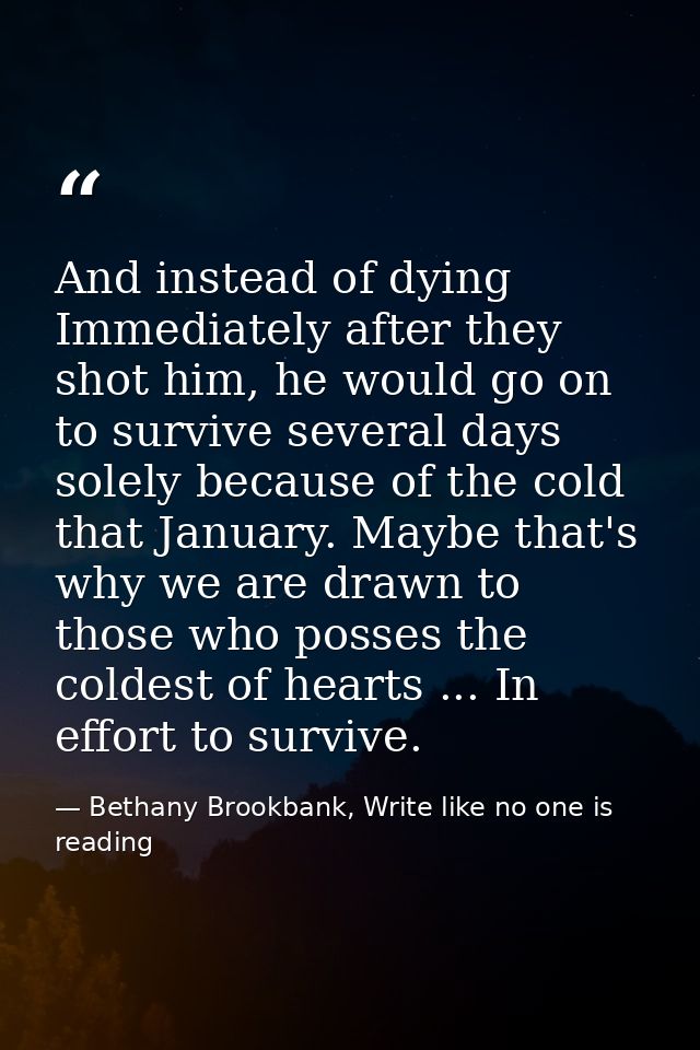 And instead of dying Immediately after they shot him, he would go on to survive several days solely because of the cold  — Bethany Brookbank, Write like no one is reading