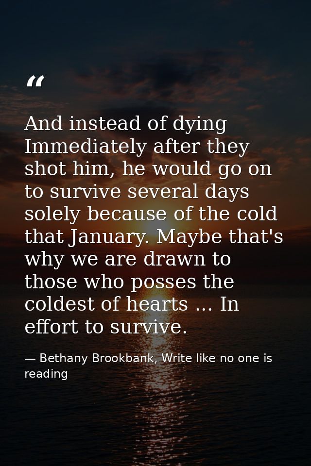 And instead of dying Immediately after they shot him, he would go on to survive several days solely because of the cold  — Bethany Brookbank, Write like no one is reading