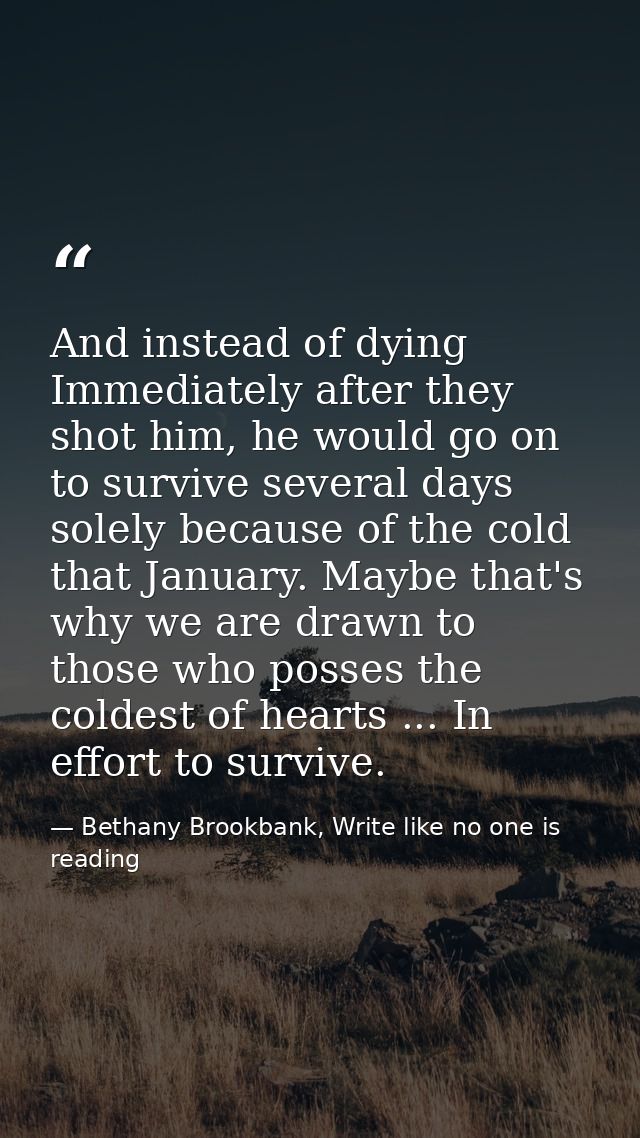 And instead of dying Immediately after they shot him, he would go on to survive several days solely because of the cold  — Bethany Brookbank, Write like no one is reading