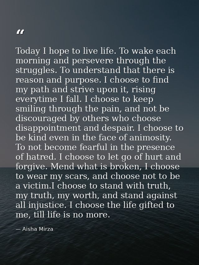Today I hope to live life. To wake each morning and persevere through the struggles. To understand that there is reason  — Aisha Mirza