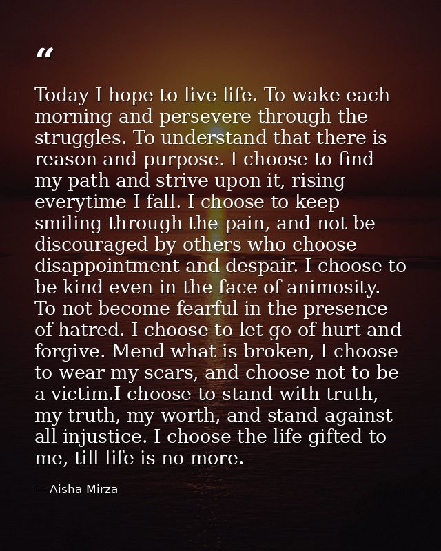 Today I hope to live life. To wake each morning and persevere through the struggles. To understand that there is reason  — Aisha Mirza