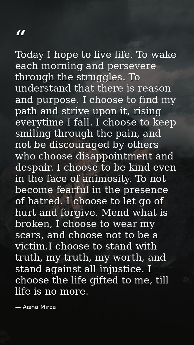 Today I hope to live life. To wake each morning and persevere through the struggles. To understand that there is reason  — Aisha Mirza