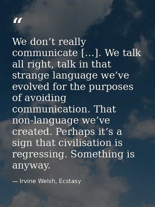We don’t really communicate […]. We talk all right, talk in that strange language we’ve evolved for the purposes of avoi — Irvine Welsh, Ecstasy