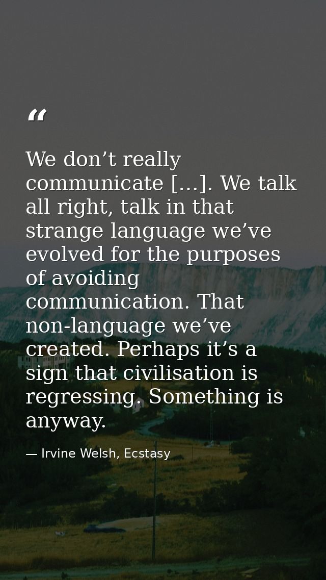 We don’t really communicate […]. We talk all right, talk in that strange language we’ve evolved for the purposes of avoi — Irvine Welsh, Ecstasy