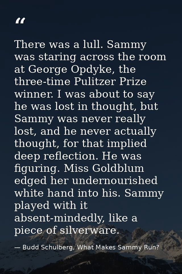 There was a lull. Sammy was staring across the room at George Opdyke, the three-time Pulitzer Prize winner. I was about  — Budd Schulberg, What Makes Sammy Run?