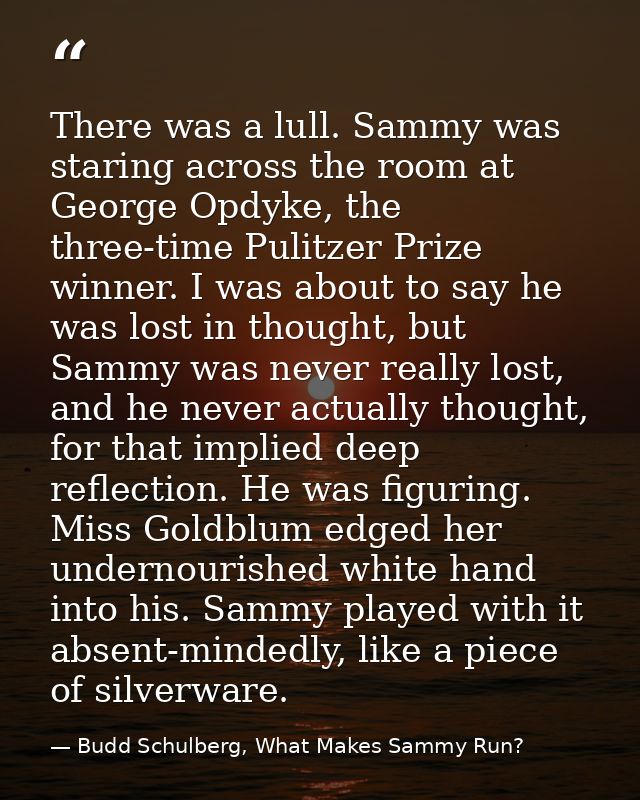There was a lull. Sammy was staring across the room at George Opdyke, the three-time Pulitzer Prize winner. I was about  — Budd Schulberg, What Makes Sammy Run?