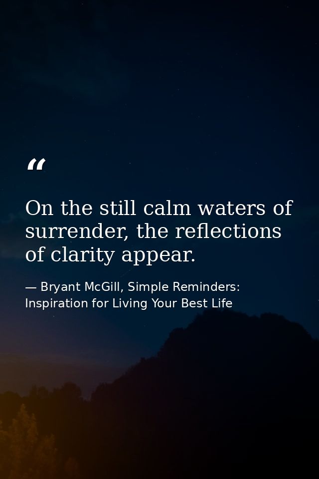 On the still calm waters of surrender, the reflections of clarity appear. — Bryant McGill, Simple Reminders: Inspiration for Living Your Best Life