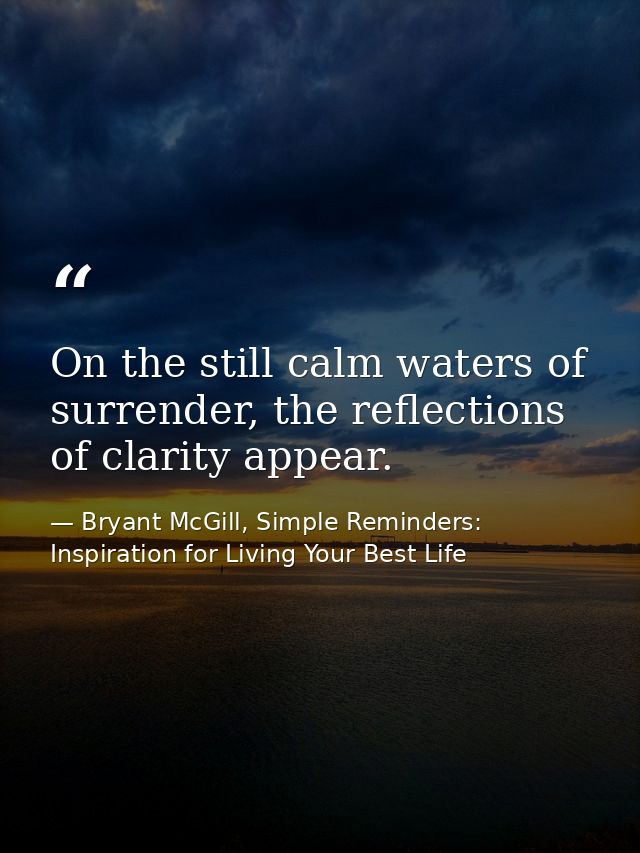 On the still calm waters of surrender, the reflections of clarity appear. — Bryant McGill, Simple Reminders: Inspiration for Living Your Best Life