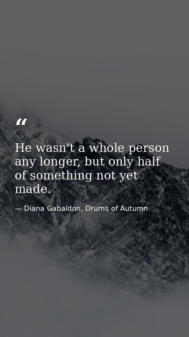 He wasn't a whole person any longer, but only half of something not yet made. — Diana Gabaldon, Drums of Autumn