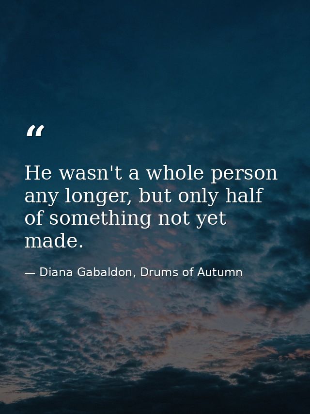 He wasn't a whole person any longer, but only half of something not yet made. — Diana Gabaldon, Drums of Autumn