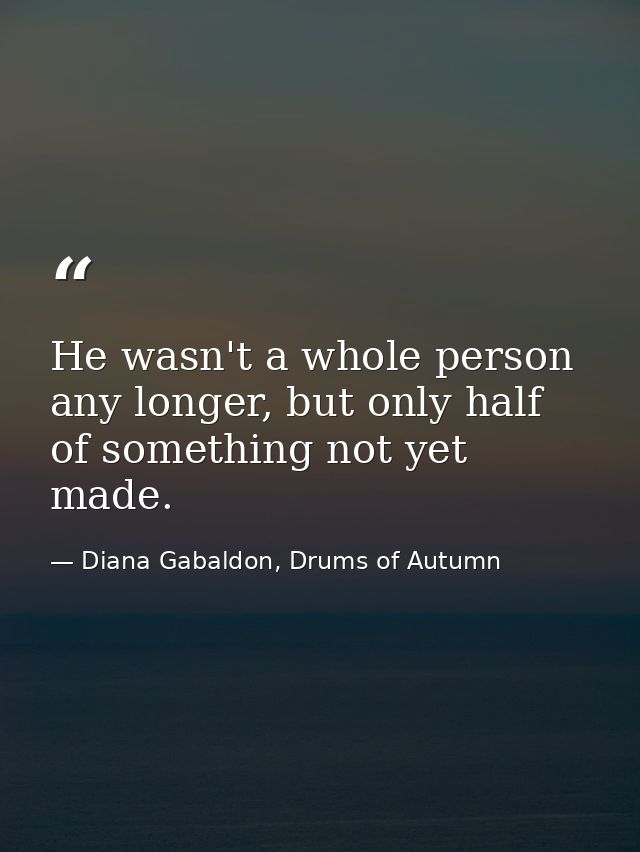 He wasn't a whole person any longer, but only half of something not yet made. — Diana Gabaldon, Drums of Autumn