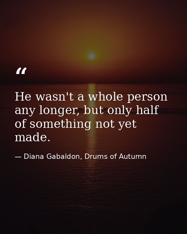 He wasn't a whole person any longer, but only half of something not yet made. — Diana Gabaldon, Drums of Autumn