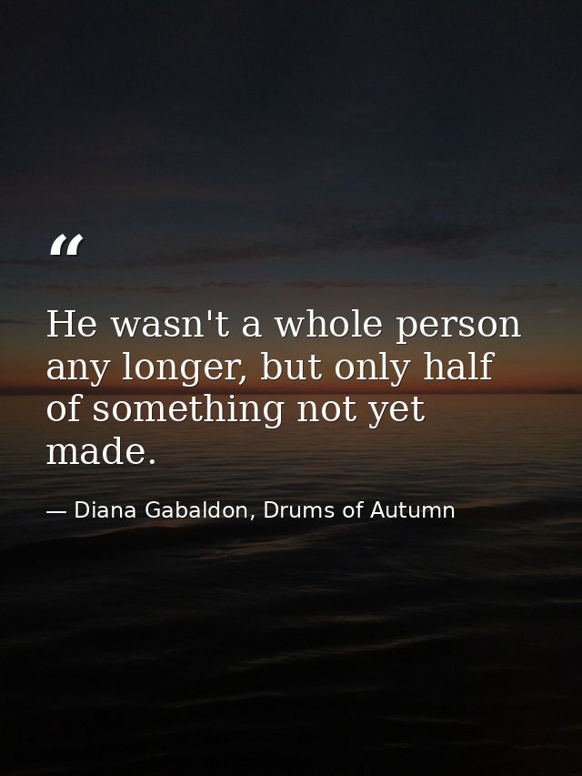 He wasn't a whole person any longer, but only half of something not yet made. — Diana Gabaldon, Drums of Autumn