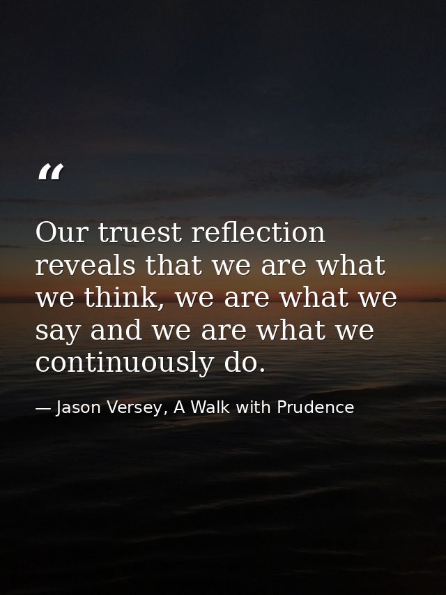 Our truest reflection reveals that we are what we think, we are what we say and we are what we continuously do. — Jason Versey, A Walk with Prudence