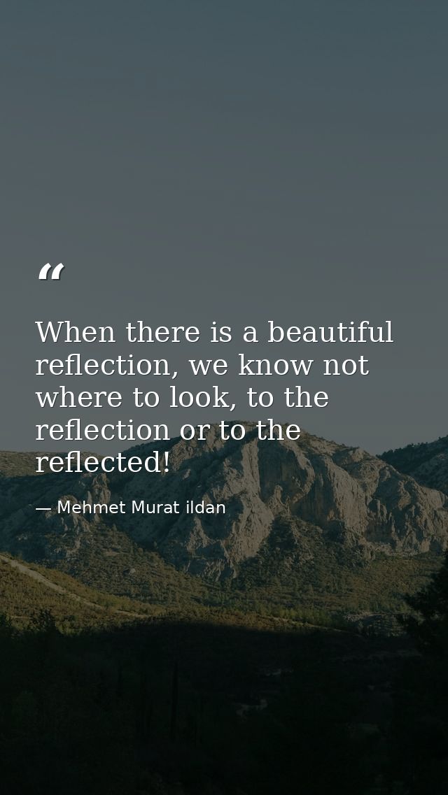 When there is a beautiful reflection, we know not where to look, to the reflection or to the reflected! — Mehmet Murat ildan