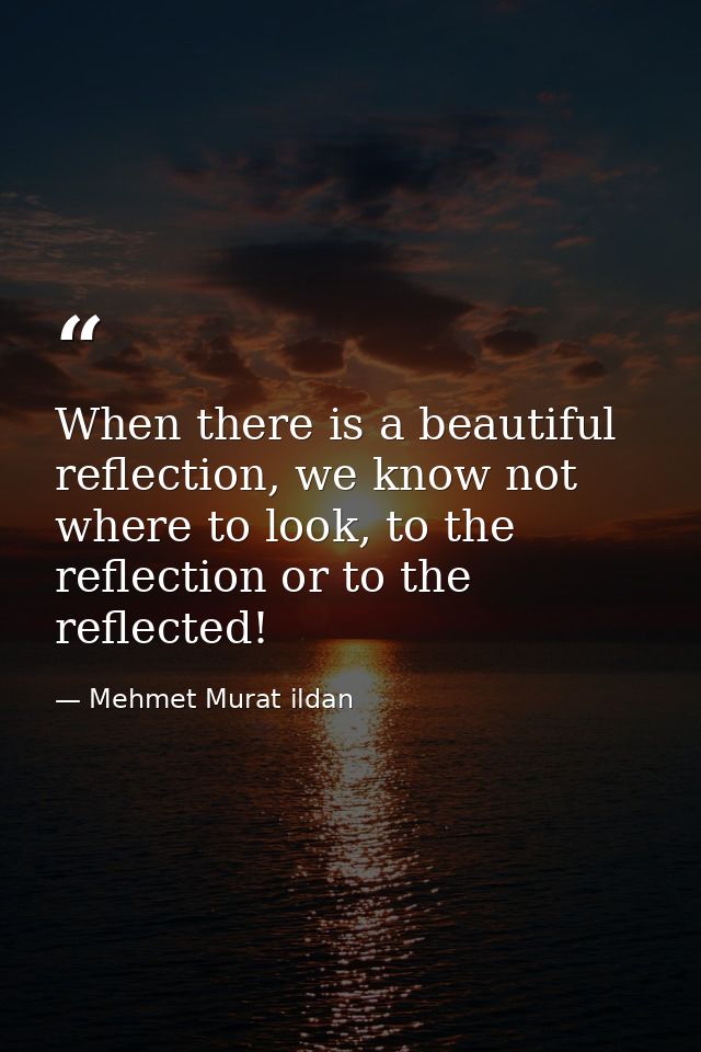 When there is a beautiful reflection, we know not where to look, to the reflection or to the reflected! — Mehmet Murat ildan