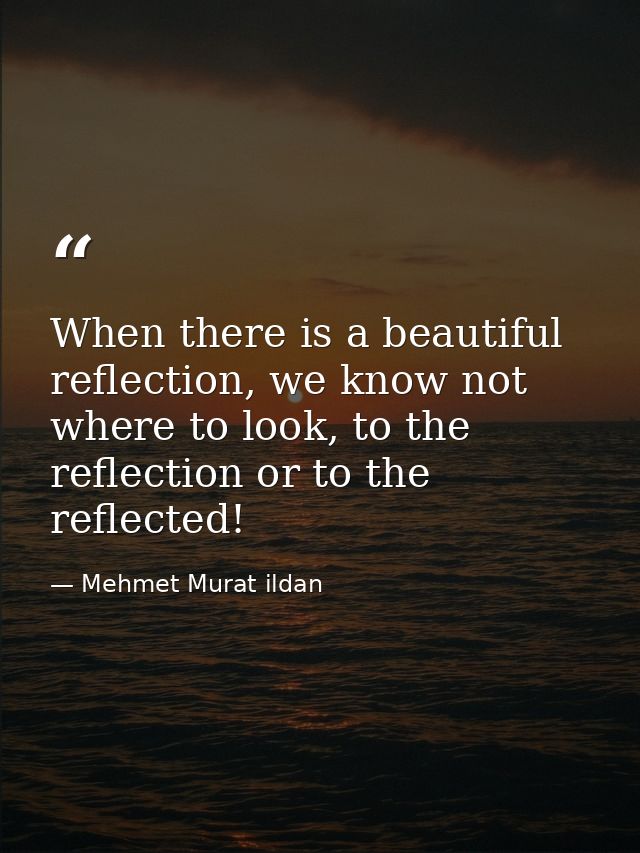 When there is a beautiful reflection, we know not where to look, to the reflection or to the reflected! — Mehmet Murat ildan