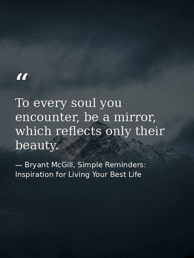 To every soul you encounter, be a mirror, which reflects only their beauty. — Bryant McGill, Simple Reminders: Inspiration for Living Your Best Life