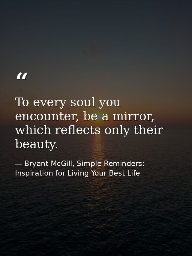 To every soul you encounter, be a mirror, which reflects only their beauty. — Bryant McGill, Simple Reminders: Inspiration for Living Your Best Life