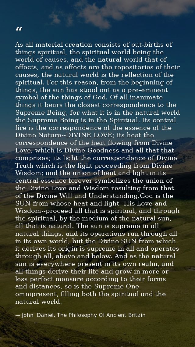 As all material creation consists of out-births of things spiritual, the spiritual world being the world of causes, and  — John  Daniel, The Philosophy Of Ancient Britain