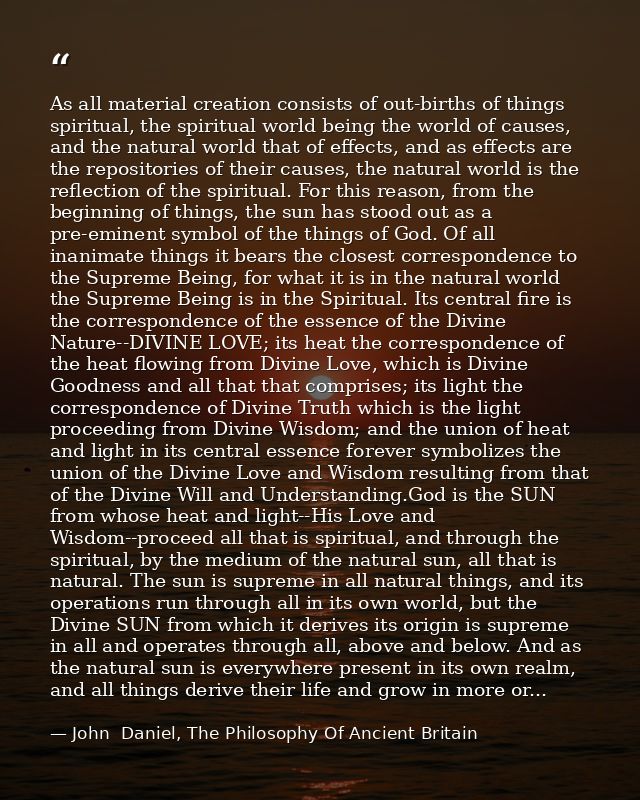 As all material creation consists of out-births of things spiritual, the spiritual world being the world of causes, and  — John  Daniel, The Philosophy Of Ancient Britain