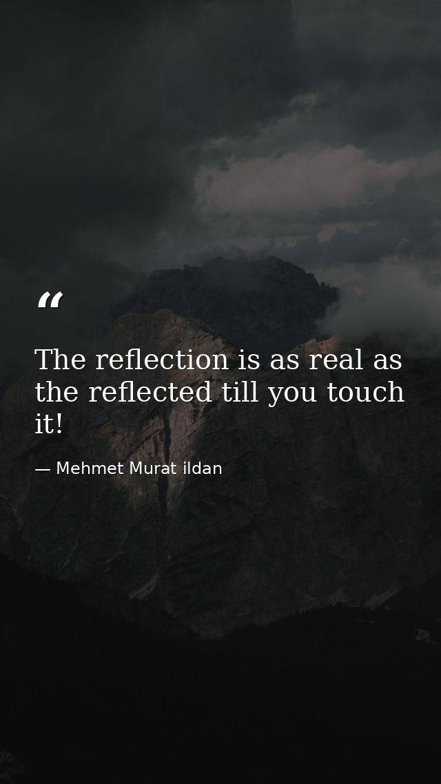 The reflection is as real as the reflected till you touch it! — Mehmet Murat ildan