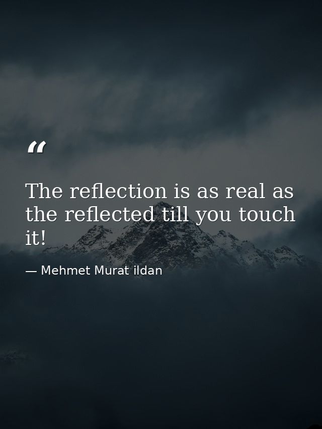 The reflection is as real as the reflected till you touch it! — Mehmet Murat ildan