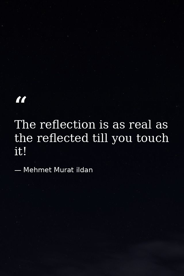 The reflection is as real as the reflected till you touch it! — Mehmet Murat ildan