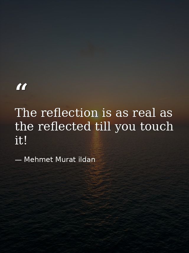 The reflection is as real as the reflected till you touch it! — Mehmet Murat ildan