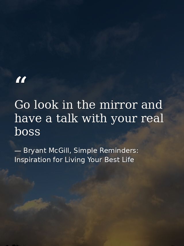 Go look in the mirror and have a talk with your real boss — Bryant McGill, Simple Reminders: Inspiration for Living Your Best Life