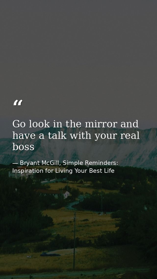 Go look in the mirror and have a talk with your real boss — Bryant McGill, Simple Reminders: Inspiration for Living Your Best Life