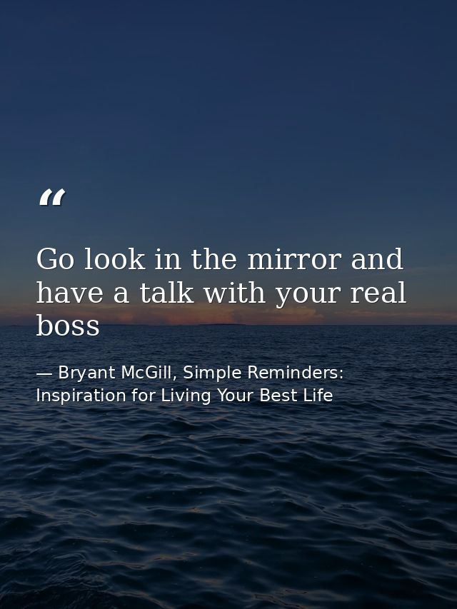 Go look in the mirror and have a talk with your real boss — Bryant McGill, Simple Reminders: Inspiration for Living Your Best Life