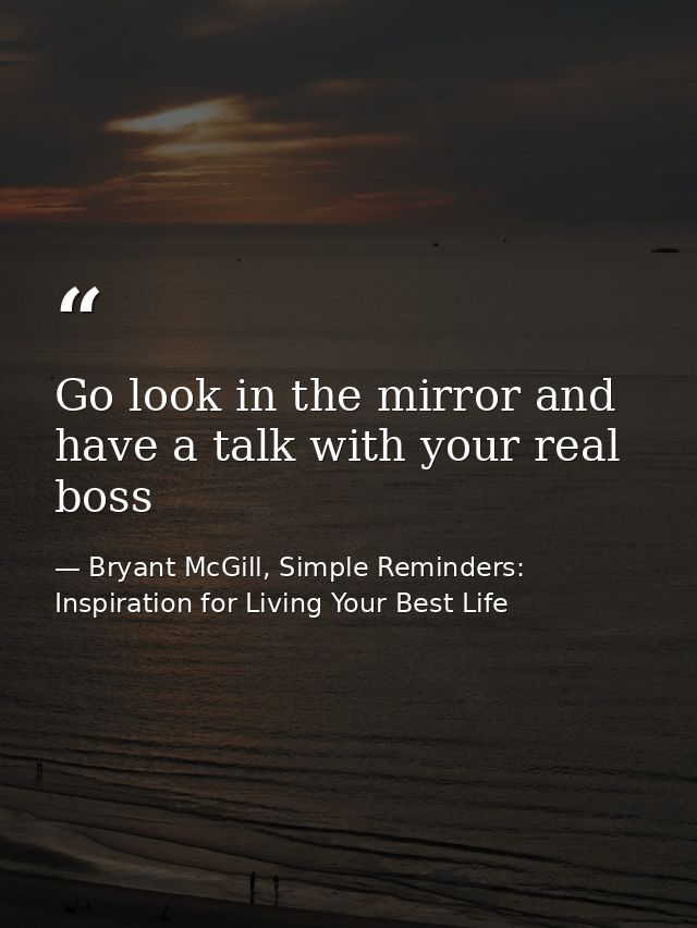 Go look in the mirror and have a talk with your real boss — Bryant McGill, Simple Reminders: Inspiration for Living Your Best Life