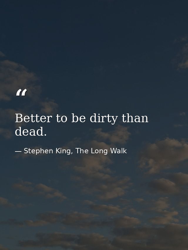 Better to be dirty than dead. — Stephen King, The Long Walk
